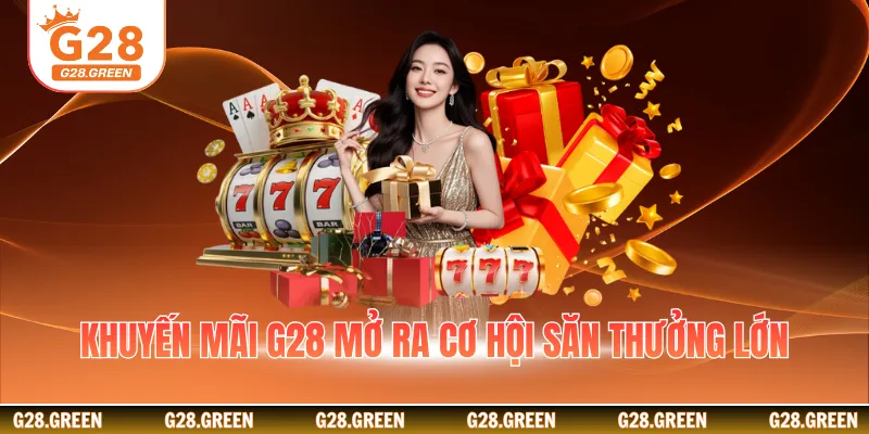 Khuyến mãi G28 mở ra cơ hội săn thưởng lớn